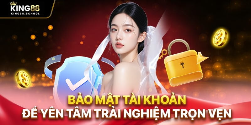 Bảo mật tài khoản để yên tâm trải nghiệm trọn vẹn
